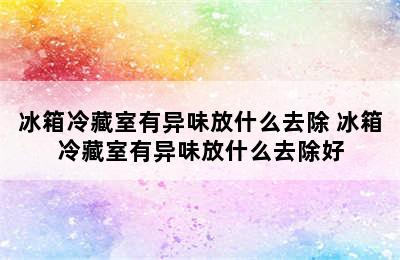 冰箱冷藏室有异味放什么去除 冰箱冷藏室有异味放什么去除好